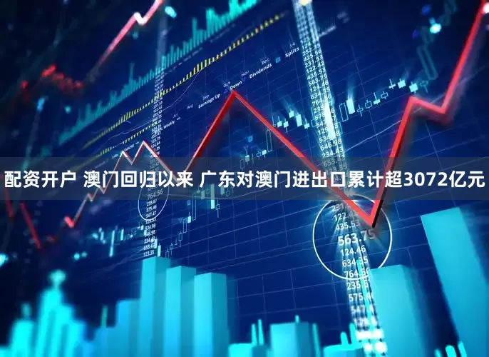 配资开户 澳门回归以来 广东对澳门进出口累计超3072亿元