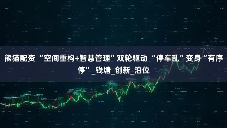 熊猫配资 “空间重构+智慧管理”双轮驱动 “停车乱”变身“有序停”_钱塘_创新_泊位