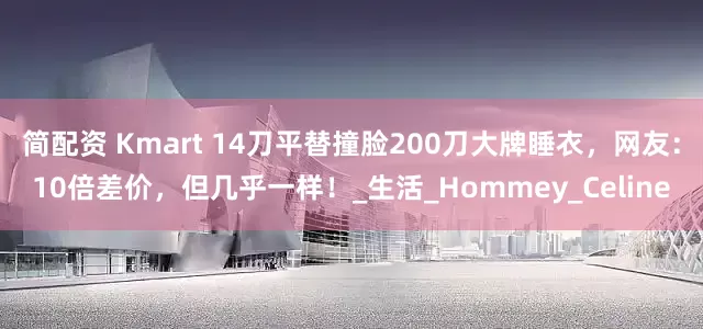 简配资 Kmart 14刀平替撞脸200刀大牌睡衣，网友：10倍差价，但几乎一样！_生活_Hommey_Celine