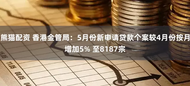 熊猫配资 香港金管局：5月份新申请贷款个案较4月份按月增加5% 至8187宗