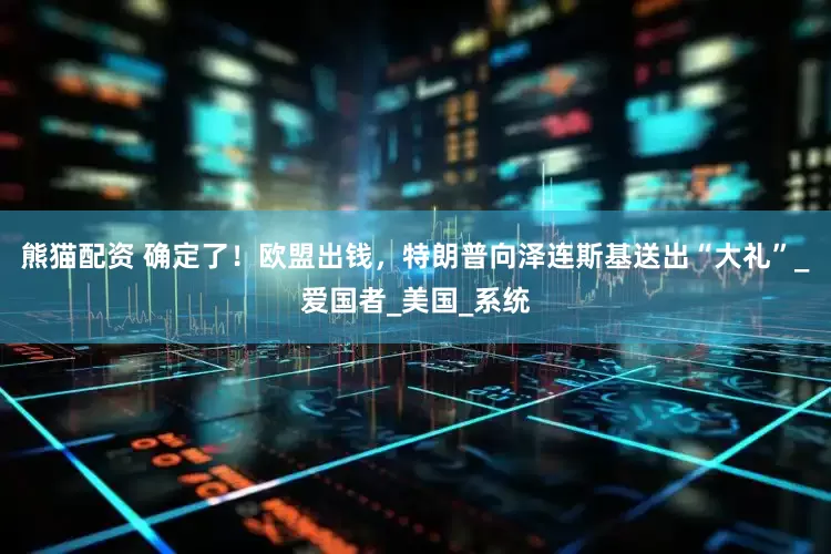 熊猫配资 确定了！欧盟出钱，特朗普向泽连斯基送出“大礼”_爱国者_美国_系统