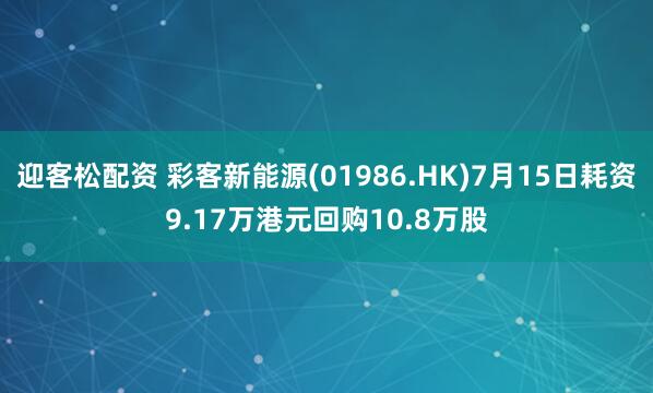 迎客松配资 彩客新能源(01986.HK)7月15日耗资9.17万港元回购10.8万股
