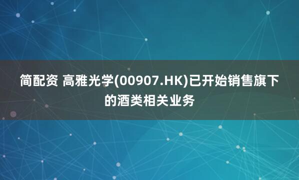 简配资 高雅光学(00907.HK)已开始销售旗下的酒类相关业务