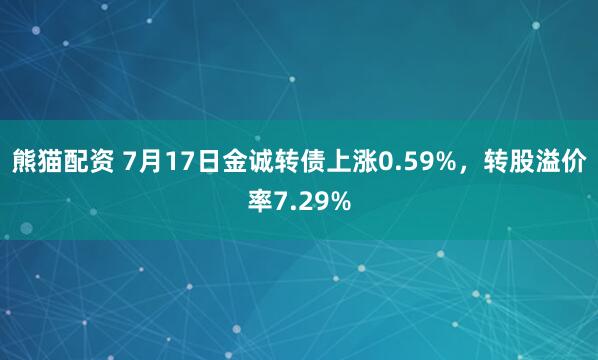 熊猫配资 7月17日金诚转债上涨0.59%，转股溢价率7.29%