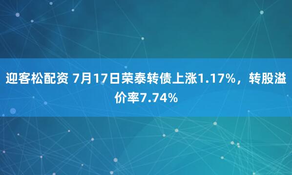 迎客松配资 7月17日荣泰转债上涨1.17%,转股溢价率7.74%