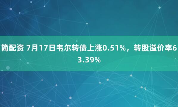 简配资 7月17日韦尔转债上涨0.51%,转股溢价率63.39%