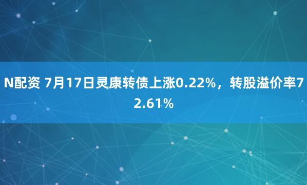 N配资 7月17日灵康转债上涨0.22%，转股溢价率72.61%