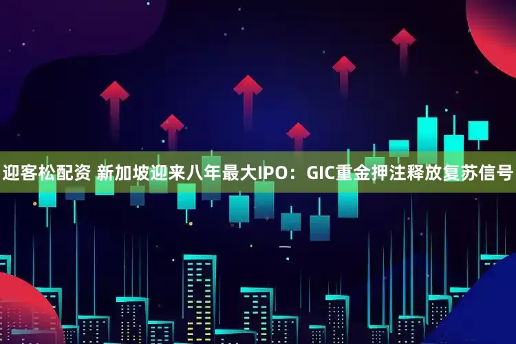 迎客松配资 新加坡迎来八年最大IPO：GIC重金押注释放复苏信号