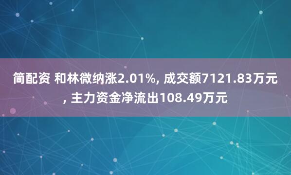 简配资 和林微纳涨2.01%, 成交额7121.83万元, 主力资金净流出108.49万元