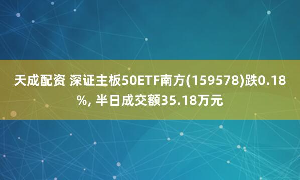天成配资 深证主板50ETF南方(159578)跌0.18%, 半日成交额35.18万元