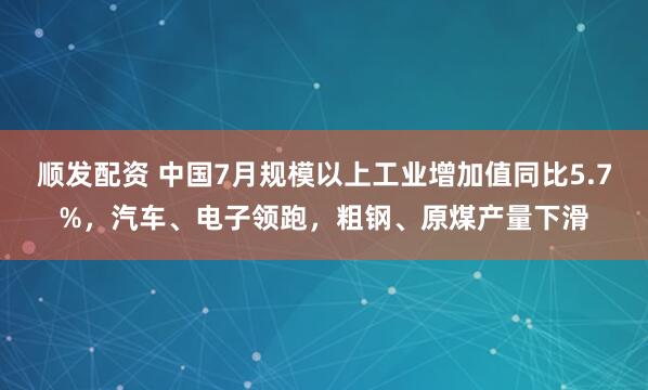 顺发配资 中国7月规模以上工业增加值同比5.7%,汽车、电子领跑,粗钢、原煤产量下滑