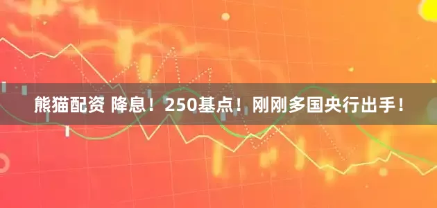 熊猫配资 降息！250基点！刚刚多国央行出手！