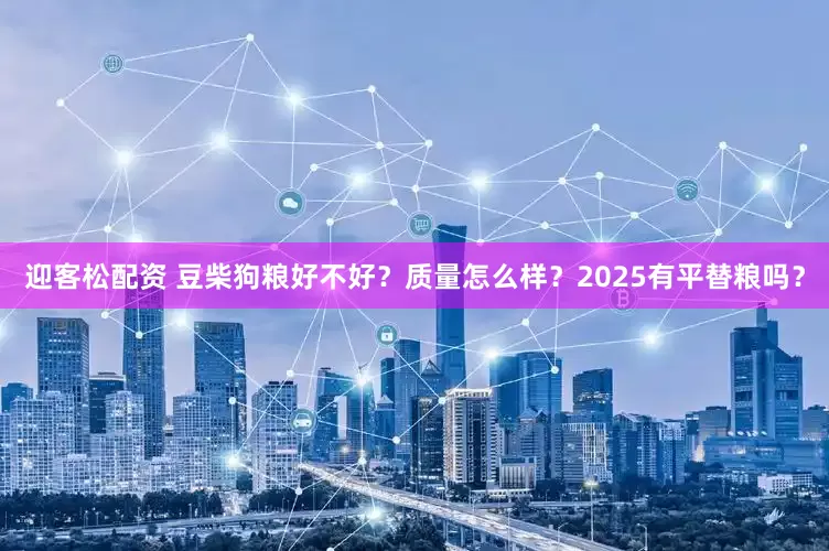 迎客松配资 豆柴狗粮好不好？质量怎么样？2025有平替粮吗？
