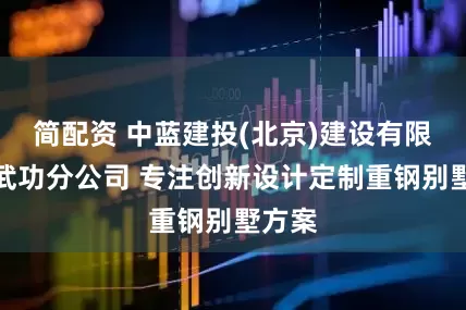 简配资 中蓝建投(北京)建设有限公司武功分公司 专注创新设计定制重钢别墅方案