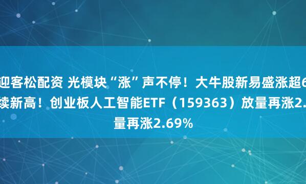 迎客松配资 光模块“涨”声不停！大牛股新易盛涨超6%继续新高！创业板人工智能ETF（159363）放量再涨2.69%