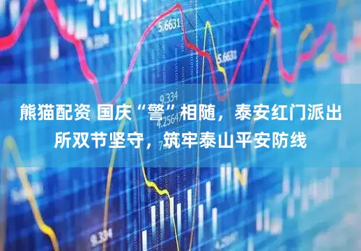 熊猫配资 国庆“警”相随，泰安红门派出所双节坚守，筑牢泰山平安防线