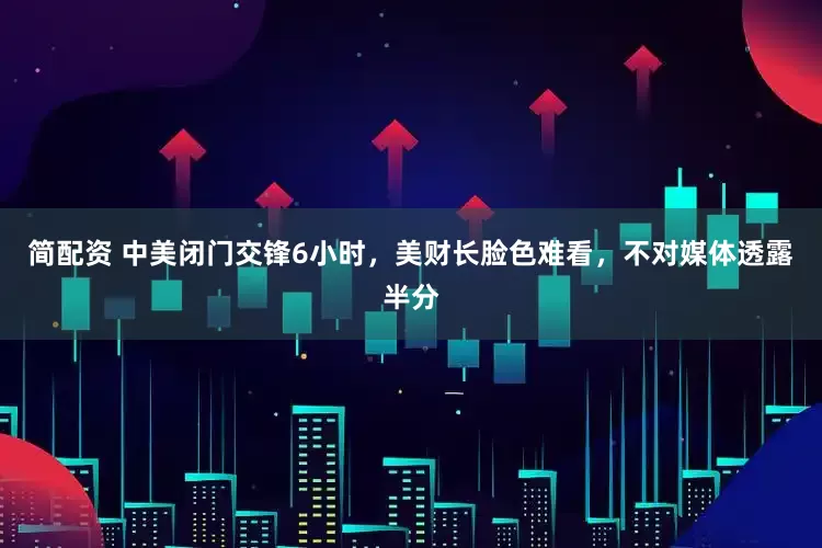 简配资 中美闭门交锋6小时，美财长脸色难看，不对媒体透露半分