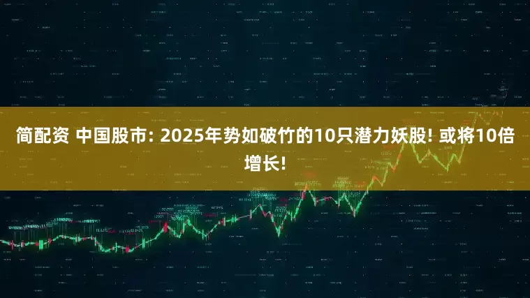 简配资 中国股市: 2025年势如破竹的10只潜力妖股! 或将10倍增长!