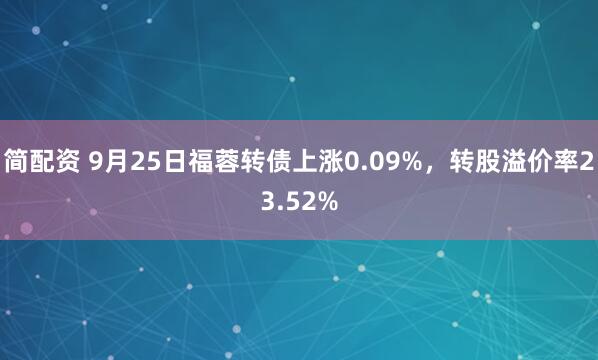 简配资 9月25日福蓉转债上涨0.09%，转股溢价率23.52%