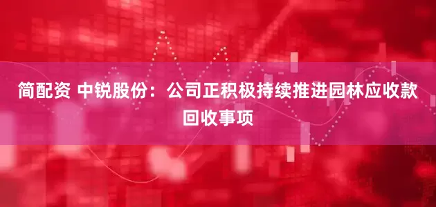 简配资 中锐股份：公司正积极持续推进园林应收款回收事项