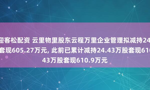 迎客松配资 云里物里股东云程万里企业管理拟减持24.46万股套现605.27万元, 此前已累计减持24.43万股套现610.9万元