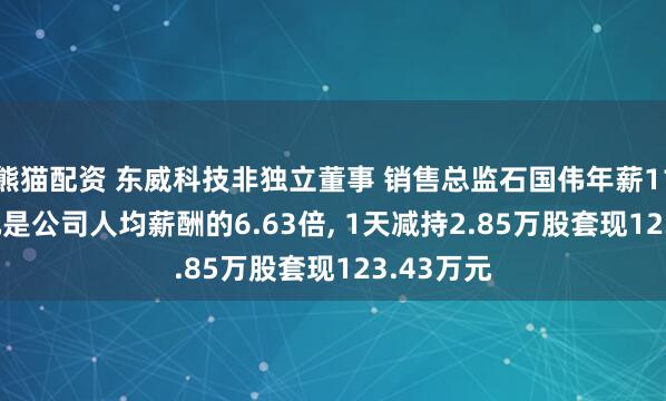 熊猫配资 东威科技非独立董事 销售总监石国伟年薪110.39万元是公司人均薪酬的6.63倍, 1天减持2.85万股套现123.43万元