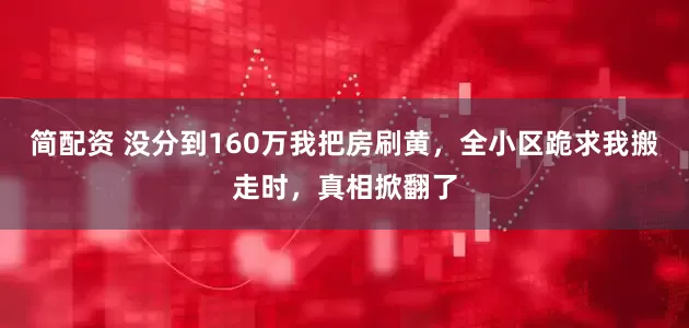 简配资 没分到160万我把房刷黄，全小区跪求我搬走时，真相掀翻了