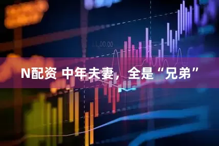 N配资 中年夫妻，全是“兄弟”